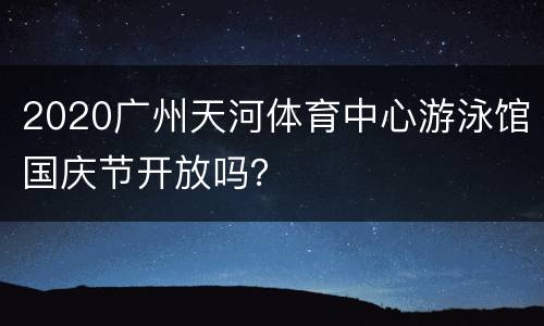 2020广州天河体育中心游泳馆国庆节开放吗？