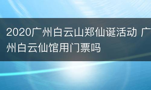 2020广州白云山郑仙诞活动 广州白云仙馆用门票吗
