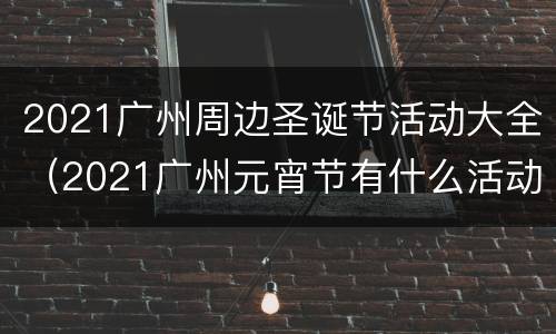 2021广州周边圣诞节活动大全（2021广州元宵节有什么活动）