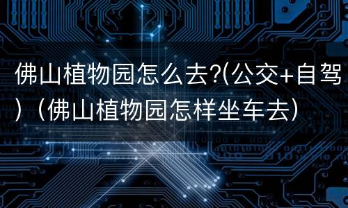 佛山植物园怎么去?(公交+自驾)（佛山植物园怎样坐车去）