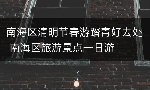 南海区清明节春游踏青好去处 南海区旅游景点一日游