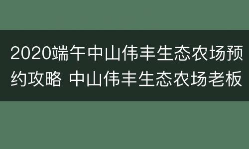 2020端午中山伟丰生态农场预约攻略 中山伟丰生态农场老板上吊