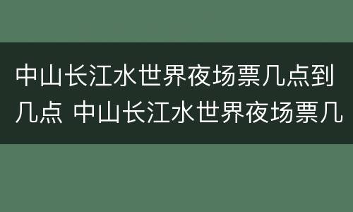 中山长江水世界夜场票几点到几点 中山长江水世界夜场票几点到几点免费