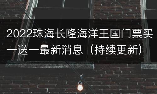 2022珠海长隆海洋王国门票买一送一最新消息（持续更新）