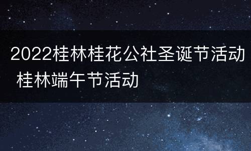 2022桂林桂花公社圣诞节活动 桂林端午节活动