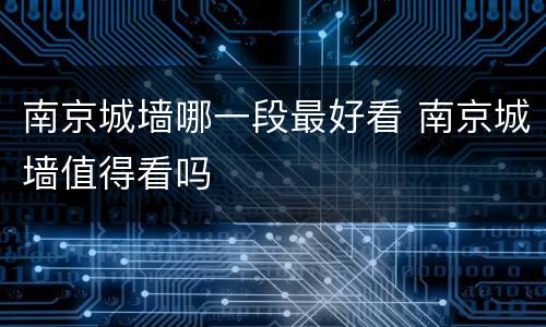 南京城墙哪一段最好看 南京城墙值得看吗