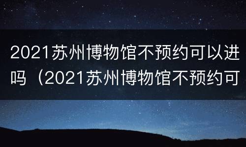 2021苏州博物馆不预约可以进吗（2021苏州博物馆不预约可以进吗现在）