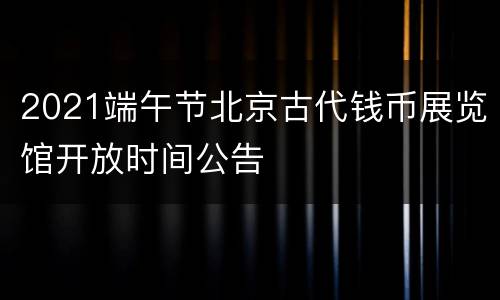 2021端午节北京古代钱币展览馆开放时间公告