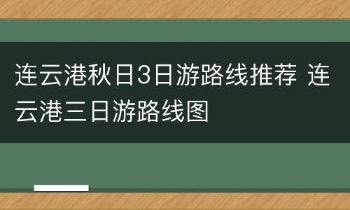 连云港秋日3日游路线推荐 连云港三日游路线图