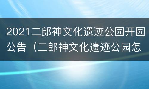 2021二郎神文化遗迹公园开园公告（二郎神文化遗迹公园怎么样）