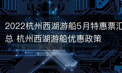 2022杭州西湖游船5月特惠票汇总 杭州西湖游船优惠政策