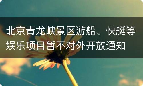 北京青龙峡景区游船、快艇等娱乐项目暂不对外开放通知