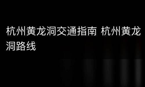 杭州黄龙洞交通指南 杭州黄龙洞路线