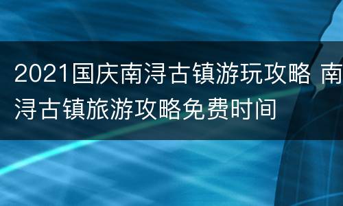 2021国庆南浔古镇游玩攻略 南浔古镇旅游攻略免费时间