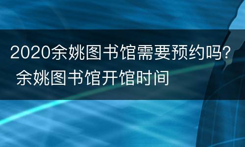 2020余姚图书馆需要预约吗？ 余姚图书馆开馆时间