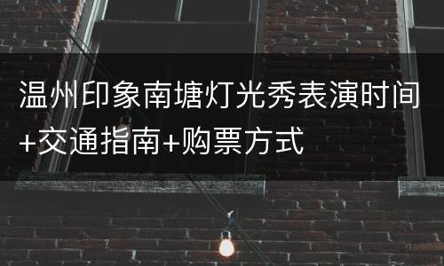 温州印象南塘灯光秀表演时间+交通指南+购票方式