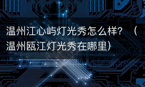 温州江心屿灯光秀怎么样？（温州瓯江灯光秀在哪里）
