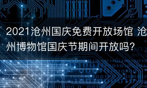 2021沧州国庆免费开放场馆 沧州博物馆国庆节期间开放吗?