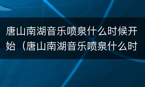 唐山南湖音乐喷泉什么时候开始（唐山南湖音乐喷泉什么时候开始开放）