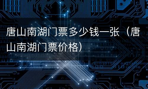 唐山南湖门票多少钱一张（唐山南湖门票价格）