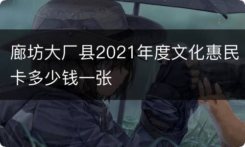 廊坊大厂县2021年度文化惠民卡多少钱一张