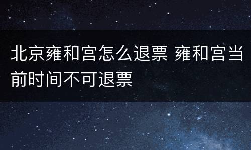 北京雍和宫怎么退票 雍和宫当前时间不可退票