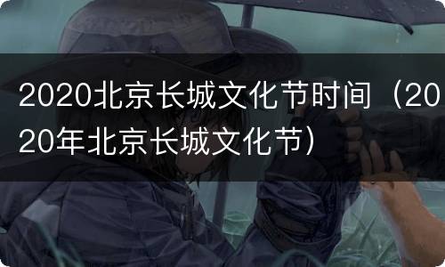 2020北京长城文化节时间（2020年北京长城文化节）