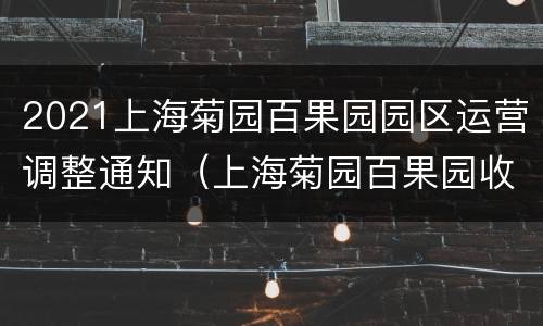 2021上海菊园百果园园区运营调整通知（上海菊园百果园收费吗）