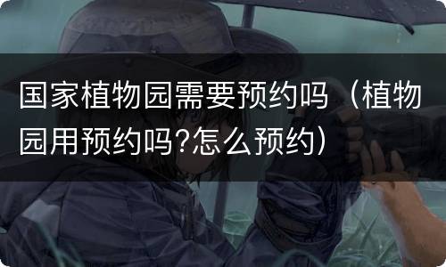 国家植物园需要预约吗（植物园用预约吗?怎么预约）