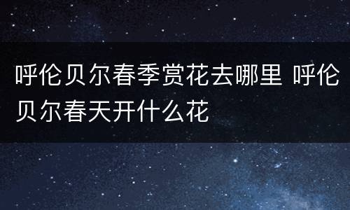呼伦贝尔春季赏花去哪里 呼伦贝尔春天开什么花