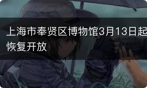上海市奉贤区博物馆3月13日起恢复开放
