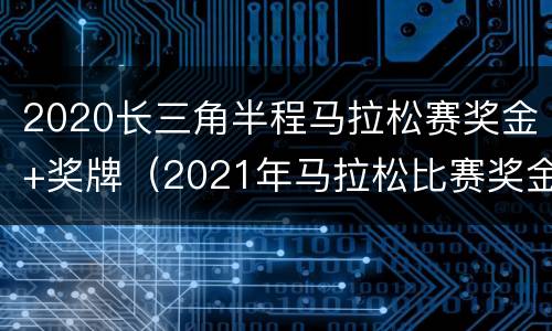2020长三角半程马拉松赛奖金+奖牌（2021年马拉松比赛奖金）