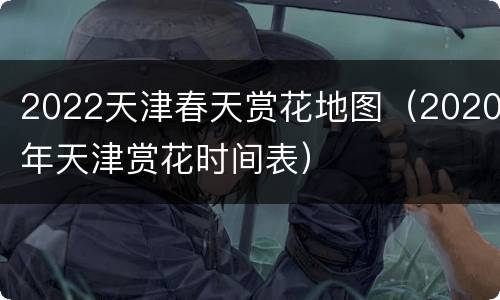 2022天津春天赏花地图（2020年天津赏花时间表）