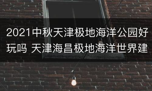 2021中秋天津极地海洋公园好玩吗 天津海昌极地海洋世界建议游玩时间