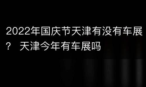 2022年国庆节天津有没有车展？ 天津今年有车展吗