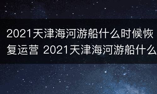 2021天津海河游船什么时候恢复运营 2021天津海河游船什么时候恢复运营了