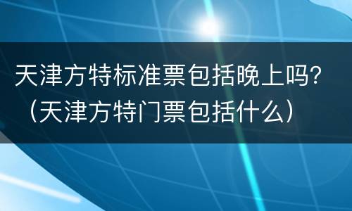 天津方特标准票包括晚上吗？（天津方特门票包括什么）