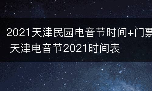 2021天津民园电音节时间+门票 天津电音节2021时间表