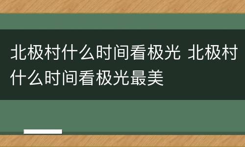 北极村什么时间看极光 北极村什么时间看极光最美