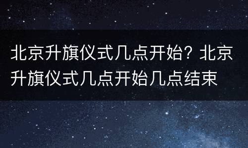 北京升旗仪式几点开始? 北京升旗仪式几点开始几点结束