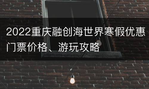 2022重庆融创海世界寒假优惠门票价格、游玩攻略