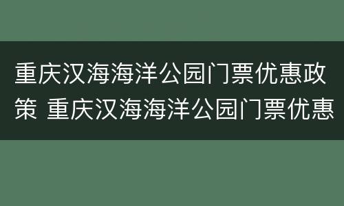 重庆汉海海洋公园门票优惠政策 重庆汉海海洋公园门票优惠政策是什么