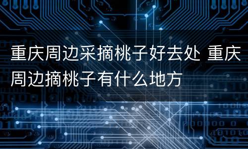 重庆周边采摘桃子好去处 重庆周边摘桃子有什么地方