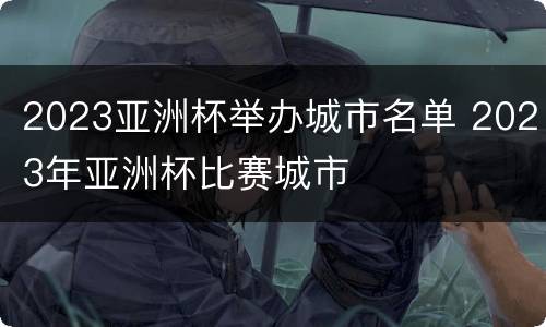 2023亚洲杯举办城市名单 2023年亚洲杯比赛城市
