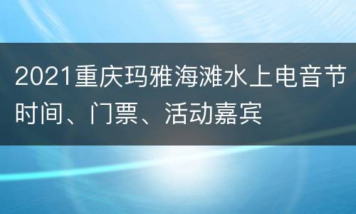 2021重庆玛雅海滩水上电音节时间、门票、活动嘉宾