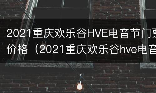 2021重庆欢乐谷HVE电音节门票价格（2021重庆欢乐谷hve电音节怎么购票）