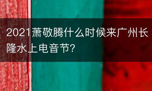 2021萧敬腾什么时候来广州长隆水上电音节？