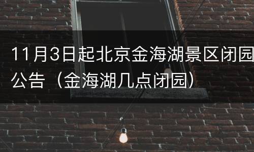 11月3日起北京金海湖景区闭园公告（金海湖几点闭园）