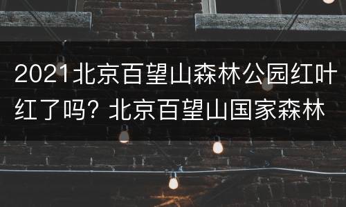2021北京百望山森林公园红叶红了吗? 北京百望山国家森林公园