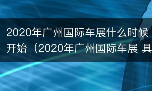 2020年广州国际车展什么时候开始（2020年广州国际车展 具体时间）
